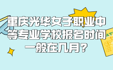 重慶光華女子職業(yè)中等專(zhuān)業(yè)學(xué)校報(bào)名時(shí)間一般在幾月?