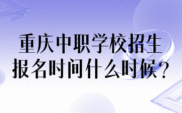 重慶中職學(xué)校招生報(bào)名時(shí)間什么時(shí)候?