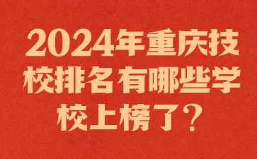 2024年重慶技校排名有哪些學校上榜了?