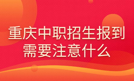 2024年重慶中職招生報(bào)到需要注意什么？