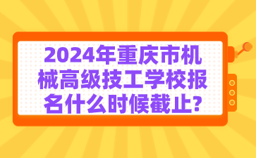 2024年重慶市機(jī)械高級(jí)技工學(xué)校報(bào)名什么時(shí)候截止?