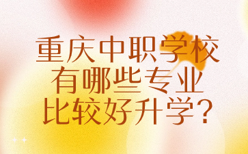 重慶中職學校有哪些專業(yè)比較好升學?