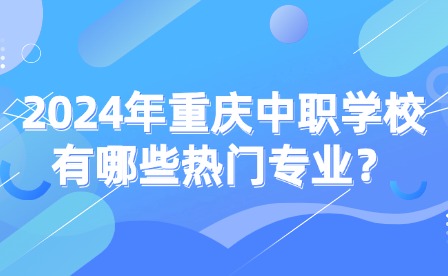 2024年重慶中職學(xué)校有哪些熱門專業(yè)？