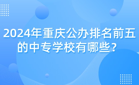 2024年重慶公辦排名前五的中專學校有哪些？