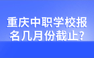 重慶中職學(xué)校報名幾月份截止?