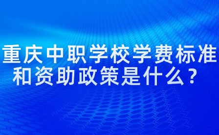 重慶中職學(xué)校學(xué)費標(biāo)準(zhǔn)和資助政策是什么？