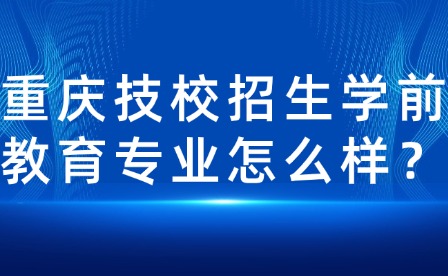 重慶技校招生學前教育專業怎么樣？