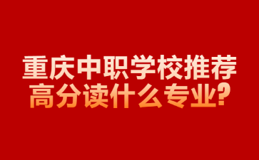 重慶中職學(xué)校推薦高分讀什么專業(yè)?