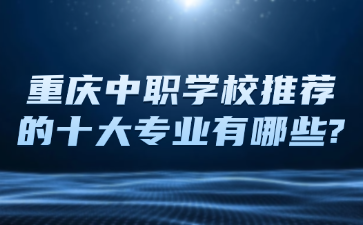 重慶中職學(xué)校推薦的十大專業(yè)有哪些?