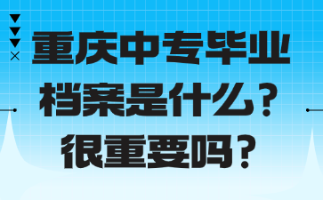 重慶中專畢業檔案是什么?很重要嗎?