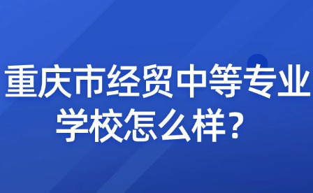 重慶市經(jīng)貿(mào)中等專業(yè)學校怎么樣？