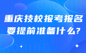 重慶技校報考報名要提前準(zhǔn)備什么?