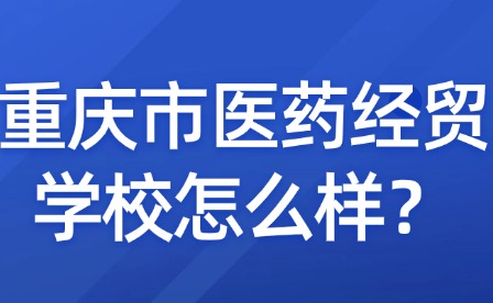 重慶市醫(yī)藥經(jīng)貿(mào)學校怎么樣？