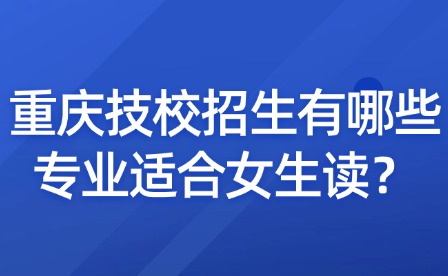重慶技校招生有哪些專業適合女生讀？