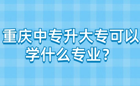 重慶中專升大?？梢詫W(xué)什么專業(yè)？