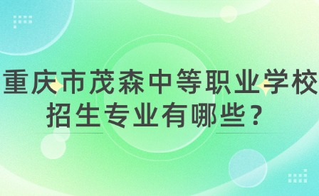 重慶市茂森中等職業學校招生專業有哪些？