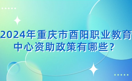 2024年重慶市酉陽職業(yè)教育中心資助政策有哪些？