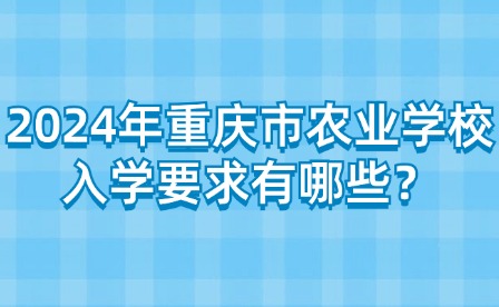 2024年重慶市農業學校入學要求有哪些？