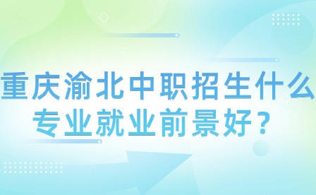重慶渝北中職招生什么專業(yè)就業(yè)前景好？