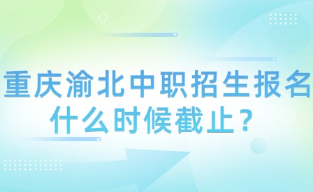 重慶渝北中職招生報(bào)名什么時(shí)候截止？