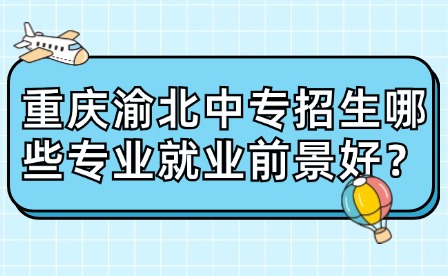 重慶渝北中專招生哪些專業(yè)就業(yè)前景好？
