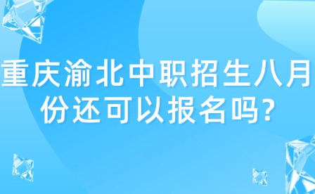 重慶渝北中職招生八月份還可以報名嗎?