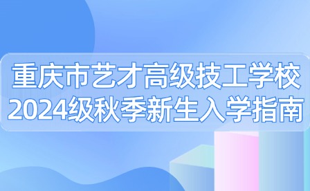 重慶市藝才高級技工學(xué)校2024級秋季新生入學(xué)指南
