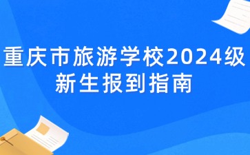 重慶市旅游學校2024級新生報到指南