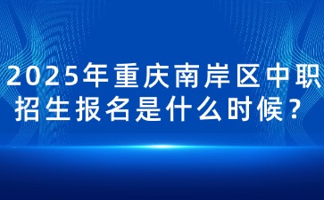 2025年重慶南岸區(qū)中職招生報(bào)名是什么時(shí)候？