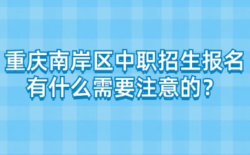 重慶南岸區中職招生報名有什么需要注意的？