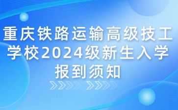 重慶鐵路運輸高級技工學(xué)校2024級新生入學(xué)報到須知