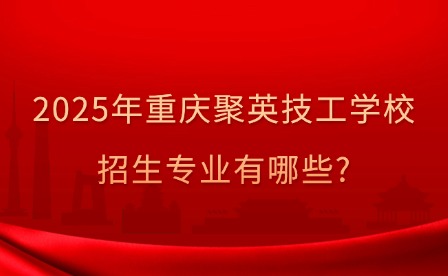 2025年重慶聚英技工學(xué)校招生專業(yè)有哪些?