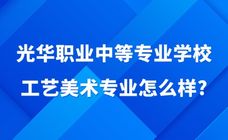 2025年光華職業(yè)中等專業(yè)學(xué)校工藝美術(shù)專業(yè)怎么樣?