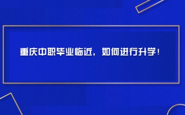 重慶中職畢業臨近，如何進行升學！