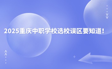2025重慶中職學(xué)校選校誤區(qū)要知道！