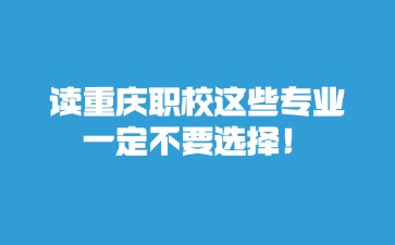 讀重慶職校這些專業(yè)一定不要選擇！
