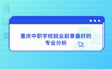 重慶中職學(xué)校就業(yè)前景最好的專業(yè)分析！